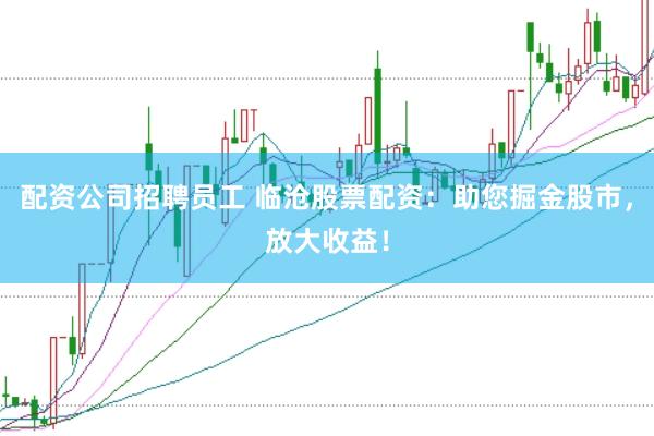 配资公司招聘员工 临沧股票配资：助您掘金股市，放大收益！