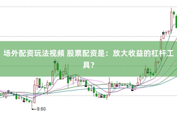 场外配资玩法视频 股票配资是:放大收益的杠杆工具?