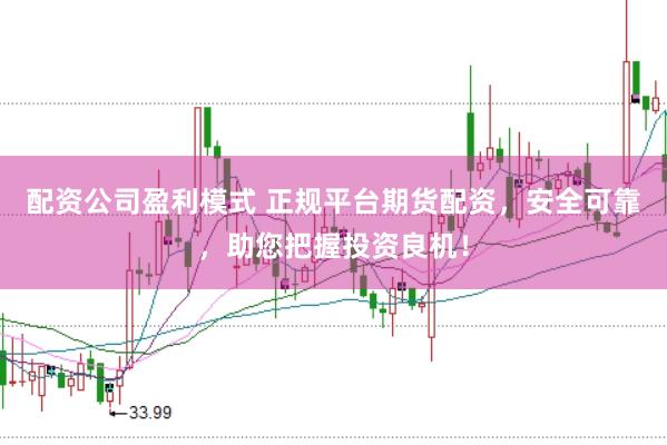 配资公司盈利模式 正规平台期货配资，安全可靠，助您把握投资良机！