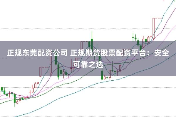正规东莞配资公司 正规期货股票配资平台：安全可靠之选