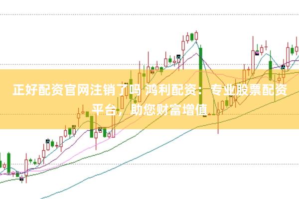 正好配资官网注销了吗 鸿利配资：专业股票配资平台，助您财富增值