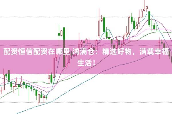配资恒信配资在哪里 鸿满仓：精选好物，满载幸福生活！