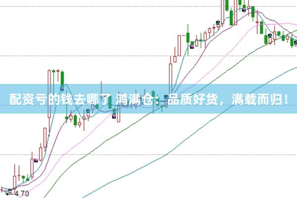 配资亏的钱去哪了 鸿满仓：品质好货，满载而归！