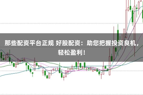 那些配资平台正规 好股配资：助您把握投资良机，轻松盈利！