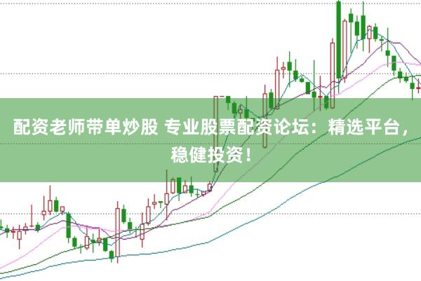 配资老师带单炒股 专业股票配资论坛：精选平台，稳健投资！
