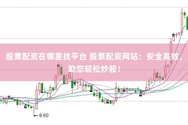股票配资在哪里找平台 股票配资网站：安全高效，助您轻松炒股！