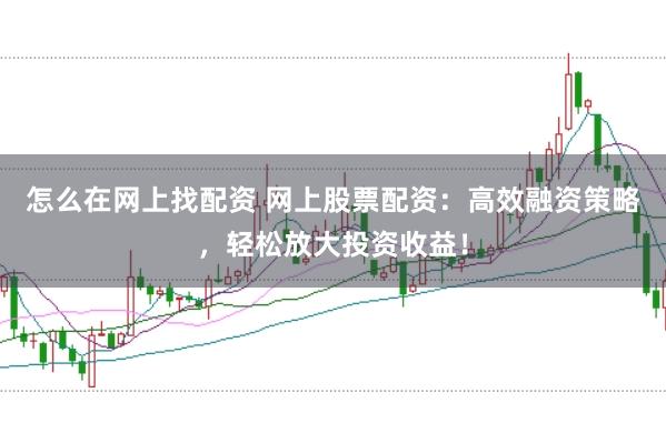 怎么在网上找配资 网上股票配资：高效融资策略，轻松放大投资收益！