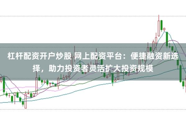 杠杆配资开户炒股 网上配资平台：便捷融资新选择，助力投资者灵活扩大投资规模