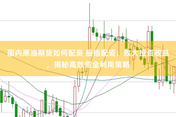 国内原油期货如何配资 股指配资：放大投资收益，揭秘高效资金利用策略