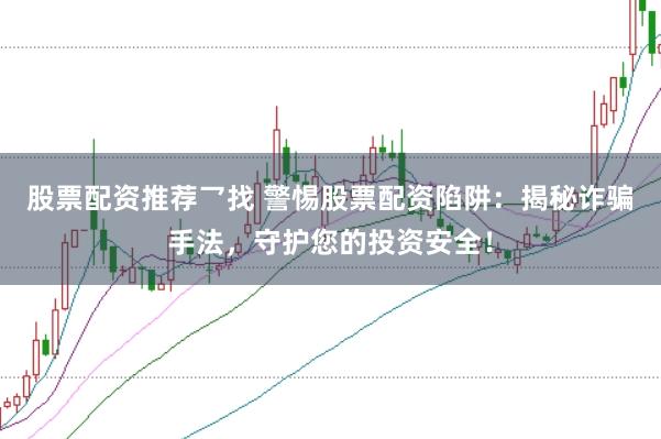 股票配资推荐乛找 警惕股票配资陷阱：揭秘诈骗手法，守护您的投资安全！