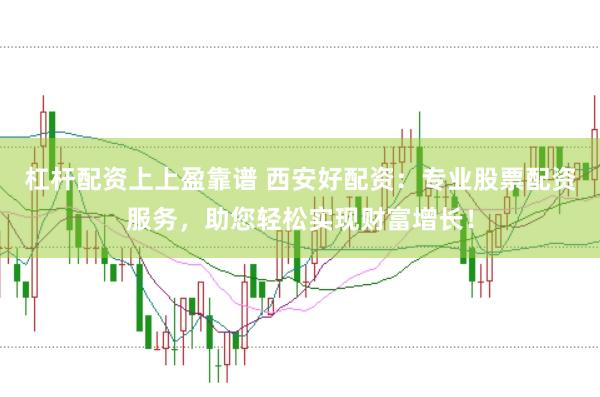 杠杆配资上上盈靠谱 西安好配资：专业股票配资服务，助您轻松实现财富增长！