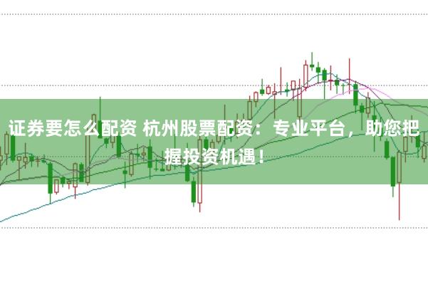 证券要怎么配资 杭州股票配资：专业平台，助您把握投资机遇！