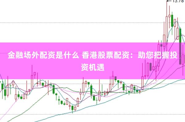 金融场外配资是什么 香港股票配资：助您把握投资机遇