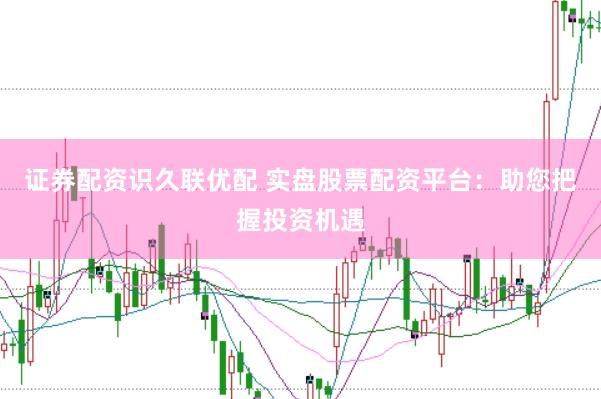 证券配资识久联优配 实盘股票配资平台：助您把握投资机遇