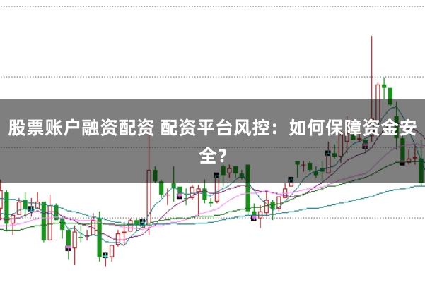 股票账户融资配资 配资平台风控：如何保障资金安全？