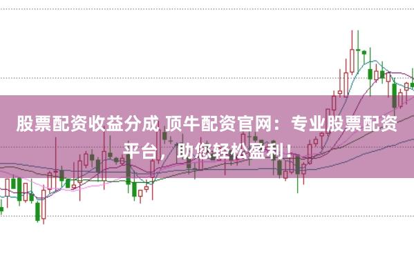 股票配资收益分成 顶牛配资官网：专业股票配资平台，助您轻松盈利！