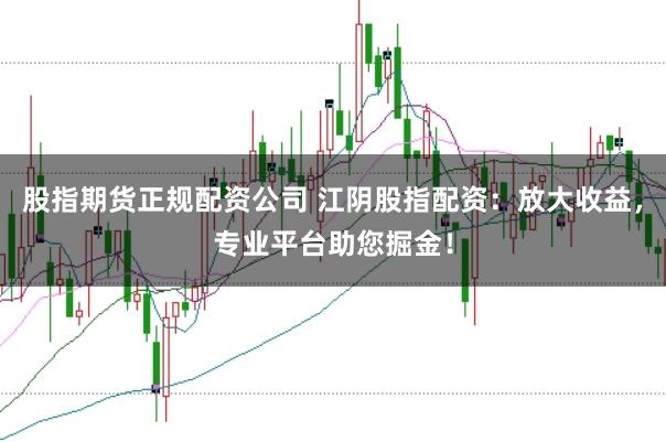 股指期货正规配资公司 江阴股指配资：放大收益，专业平台助您掘金！
