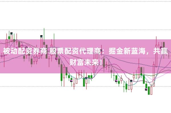 被动配资券商 股票配资代理商：掘金新蓝海，共赢财富未来！