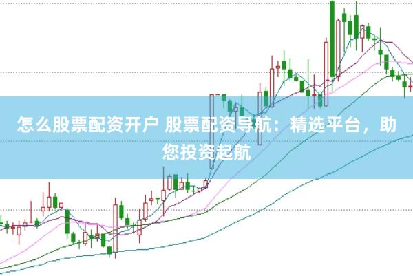 怎么股票配资开户 股票配资导航：精选平台，助您投资起航