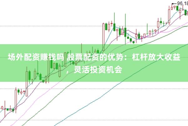 场外配资赚钱吗 股票配资的优势：杠杆放大收益，灵活投资机会