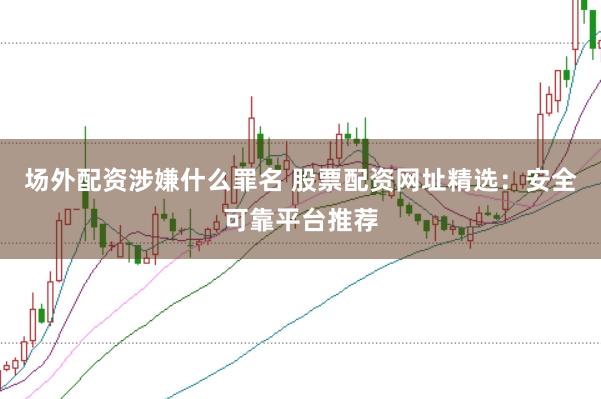 场外配资涉嫌什么罪名 股票配资网址精选:安全可靠平台推荐