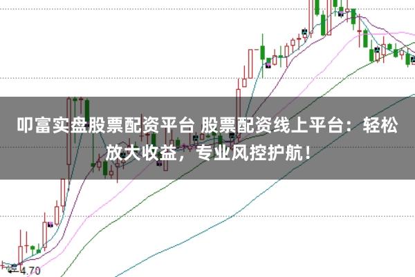 叩富实盘股票配资平台 股票配资线上平台：轻松放大收益，专业风控护航！