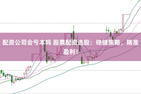 配资公司会亏本吗 股票配资选股:稳健策略,精准盈利!