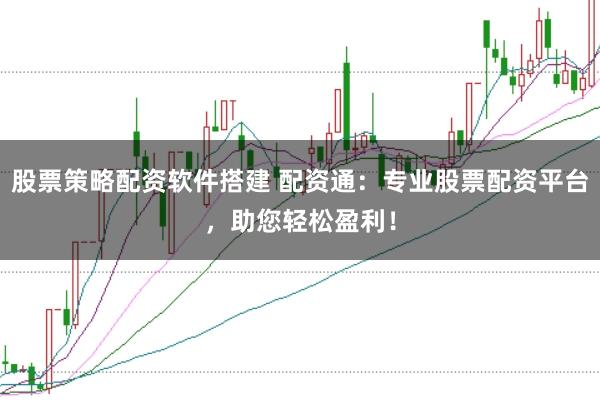 股票策略配资软件搭建 配资通:专业股票配资平台,助您轻松盈利!