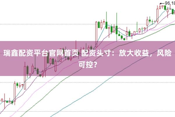 瑞鑫配资平台官网首页 配资头寸:放大收益,风险可控?