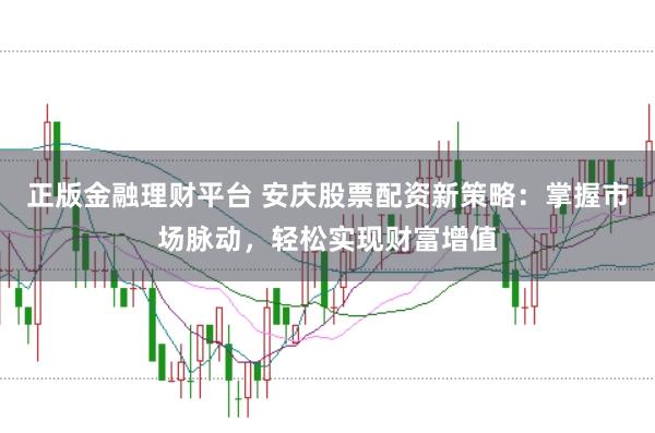 正版金融理财平台 安庆股票配资新策略:掌握市场脉动,轻松实现财富增值
