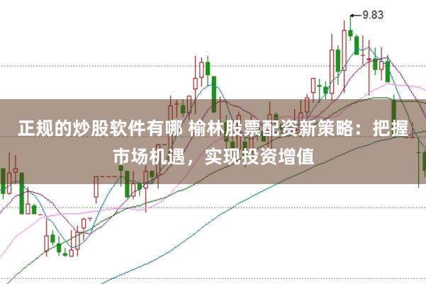正规的炒股软件有哪 榆林股票配资新策略：把握市场机遇，实现投资增值