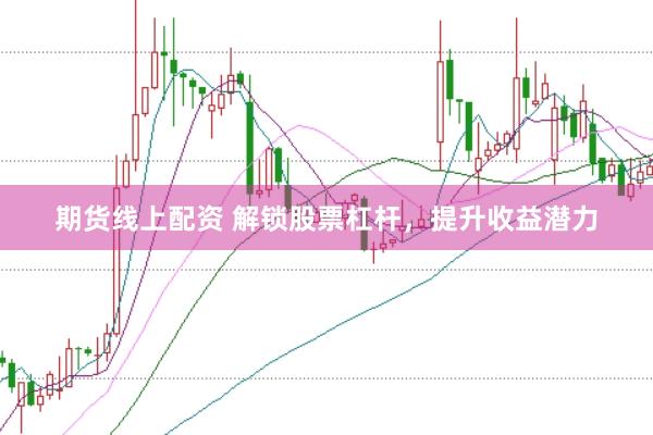 期货线上配资 解锁股票杠杆，提升收益潜力