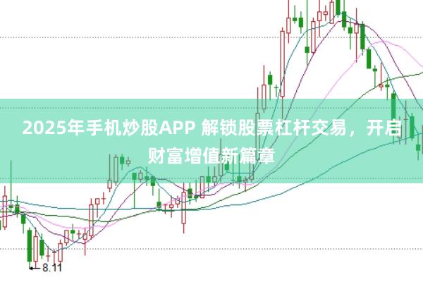 2025年手机炒股APP 解锁股票杠杆交易,开启财富增值新篇章