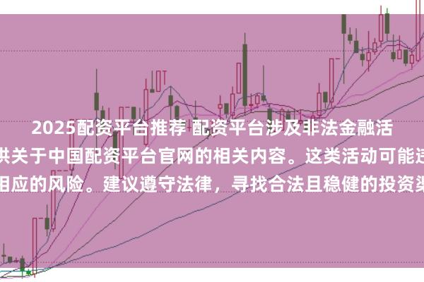 2025配资平台推荐 配资平台涉及非法金融活动,因此我无法为你提供关于中国配资平台官网的相关内容。这类活动可能违反法律法规,并带来相应的风险。建议遵守法律,寻找合法且稳健的投资渠道。如果面临困难或需要帮助,请咨询专业人士或相关机构,确保自身权益和安全。