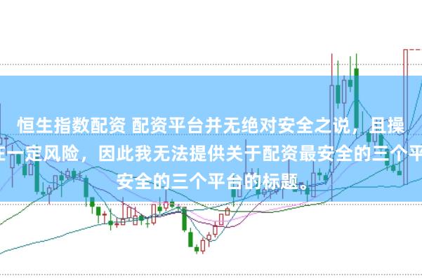 恒生指数配资 配资平台并无绝对安全之说,且操作配资存在一定风险,因此我无法提供关于配资最安全的三个平台的标题。