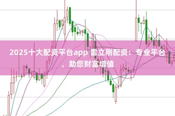 2025十大配资平台app 雷立刚配资:专业平台,助您财富增值