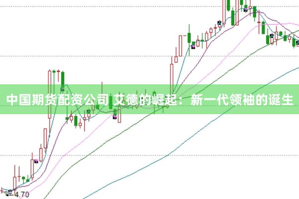 中国期货配资公司 艾德的崛起：新一代领袖的诞生