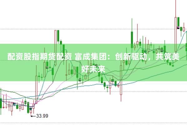 配资股指期货配资 富成集团：创新驱动，共筑美好未来
