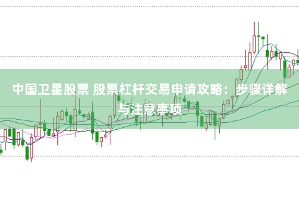 中国卫星股票 股票杠杆交易申请攻略：步骤详解与注意事项