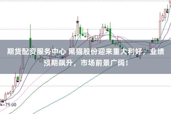 期货配资服务中心 黑猫股份迎来重大利好，业绩预期飙升，市场前景广阔！