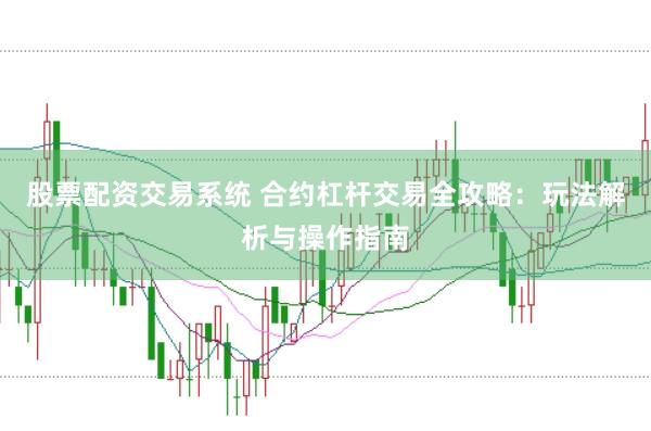 股票配资交易系统 合约杠杆交易全攻略：玩法解析与操作指南