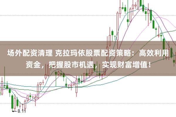 场外配资清理 克拉玛依股票配资策略：高效利用资金，把握股市机遇，实现财富增值！