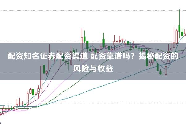 配资知名证券配资渠道 配资靠谱吗？揭秘配资的风险与收益