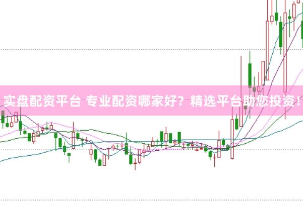 实盘配资平台 专业配资哪家好？精选平台助您投资！
