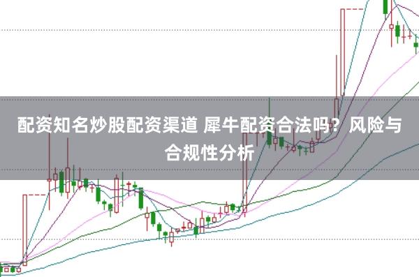 配资知名炒股配资渠道 犀牛配资合法吗？风险与合规性分析