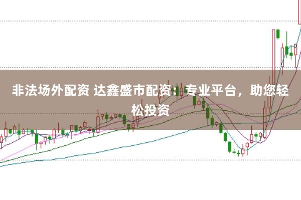 非法场外配资 达鑫盛市配资：专业平台，助您轻松投资