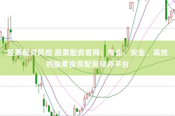 股票配资风控 股票配资官网：专业、安全、高效的股票投资配资服务平台
