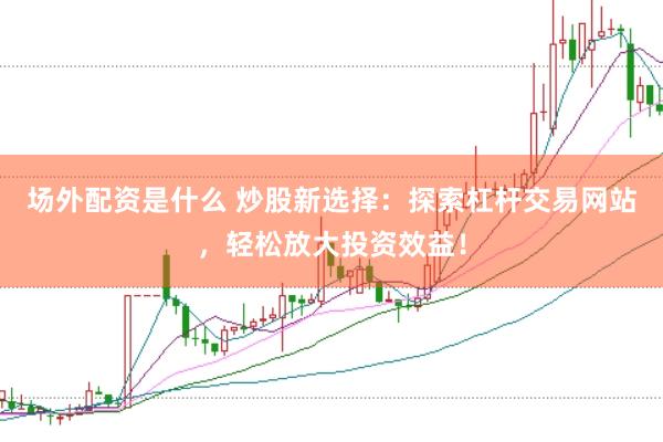 场外配资是什么 炒股新选择：探索杠杆交易网站，轻松放大投资效益！