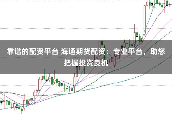 靠谱的配资平台 海通期货配资：专业平台，助您把握投资良机
