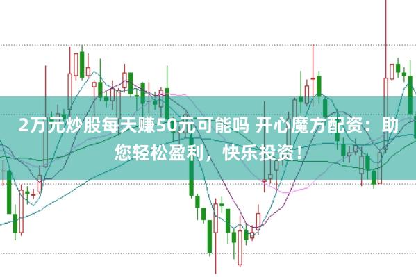 2万元炒股每天赚50元可能吗 开心魔方配资：助您轻松盈利，快乐投资！